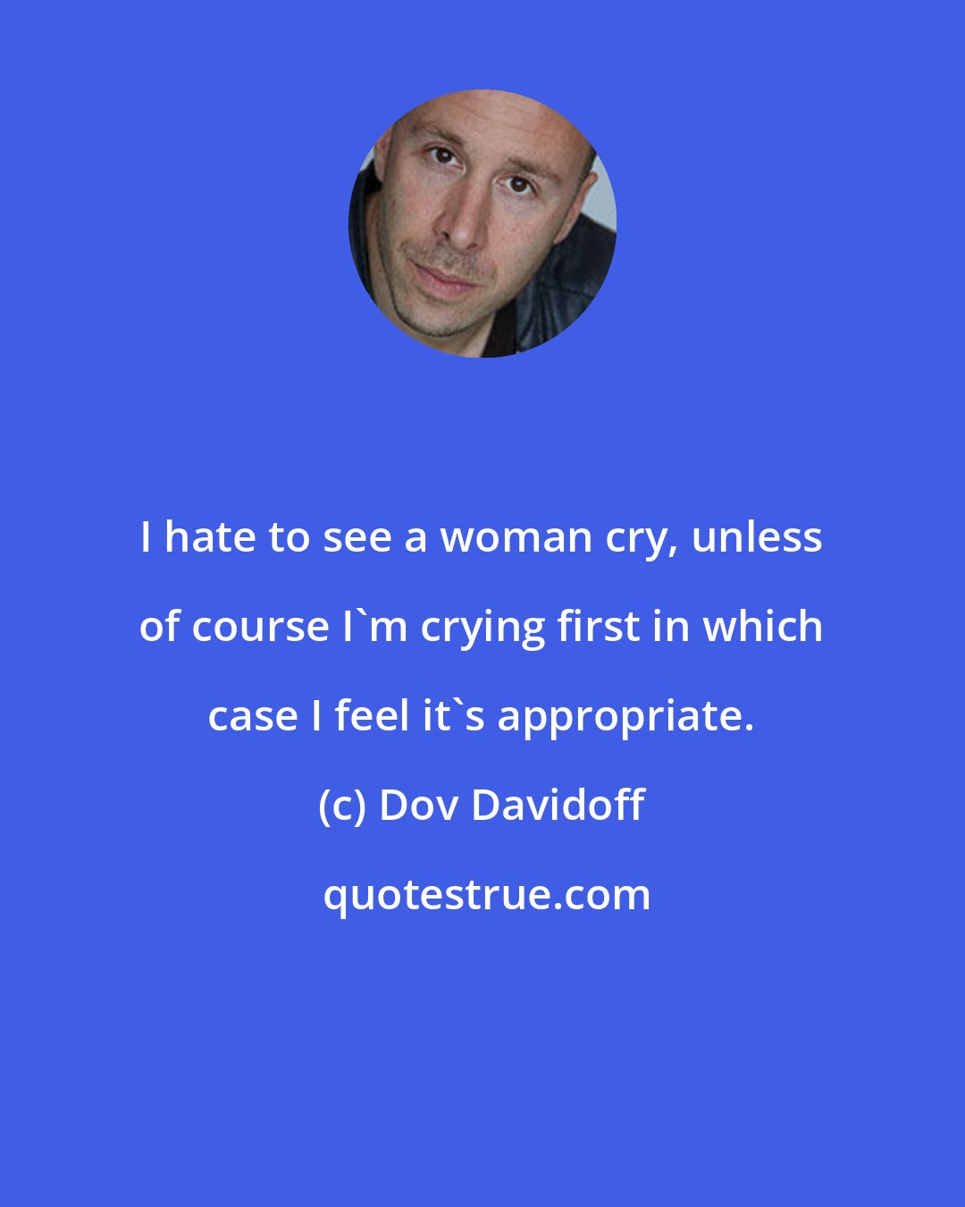 Dov Davidoff: I hate to see a woman cry, unless of course I'm crying first in which case I feel it's appropriate.