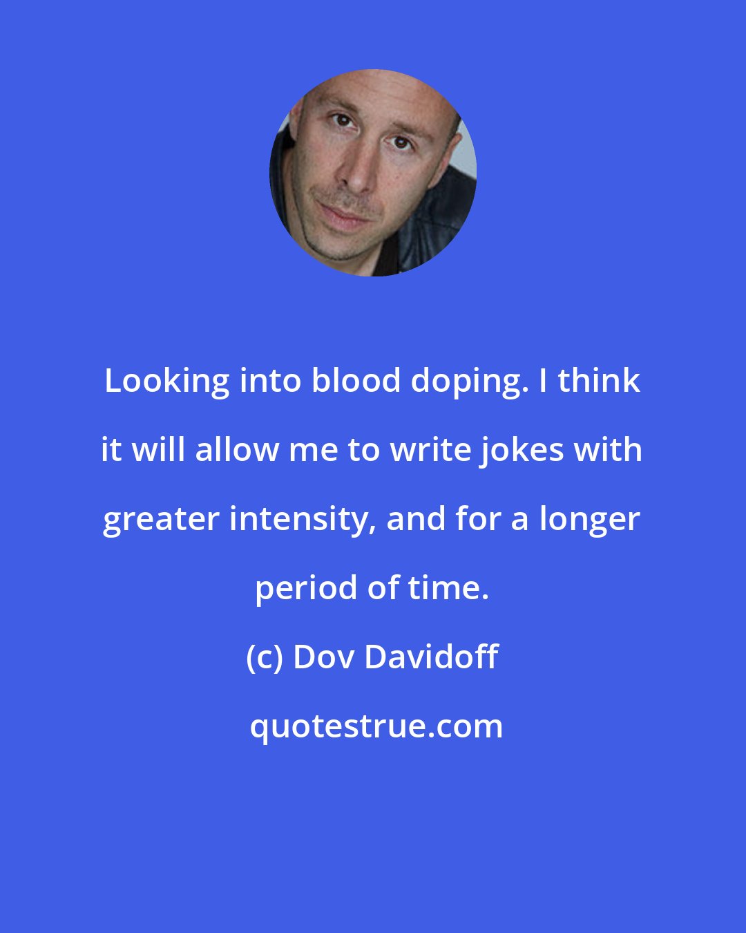 Dov Davidoff: Looking into blood doping. I think it will allow me to write jokes with greater intensity, and for a longer period of time.