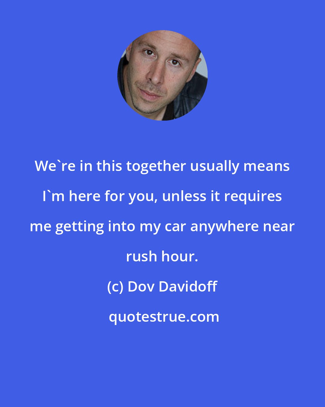 Dov Davidoff: We're in this together usually means I'm here for you, unless it requires me getting into my car anywhere near rush hour.