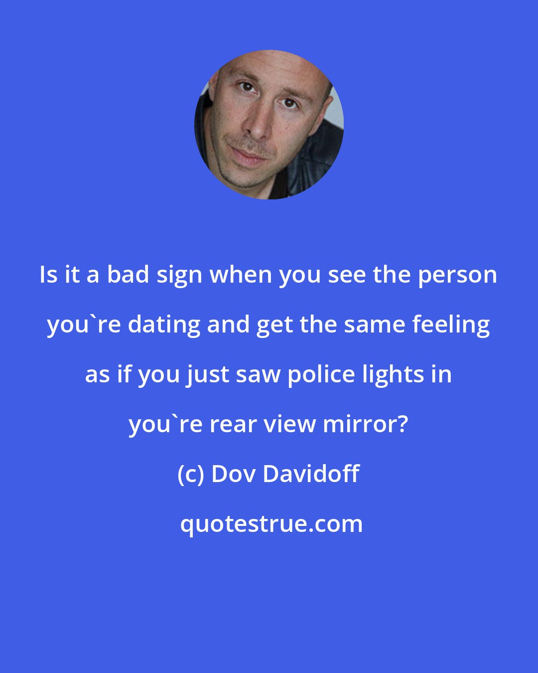 Dov Davidoff: Is it a bad sign when you see the person you're dating and get the same feeling as if you just saw police lights in you're rear view mirror?