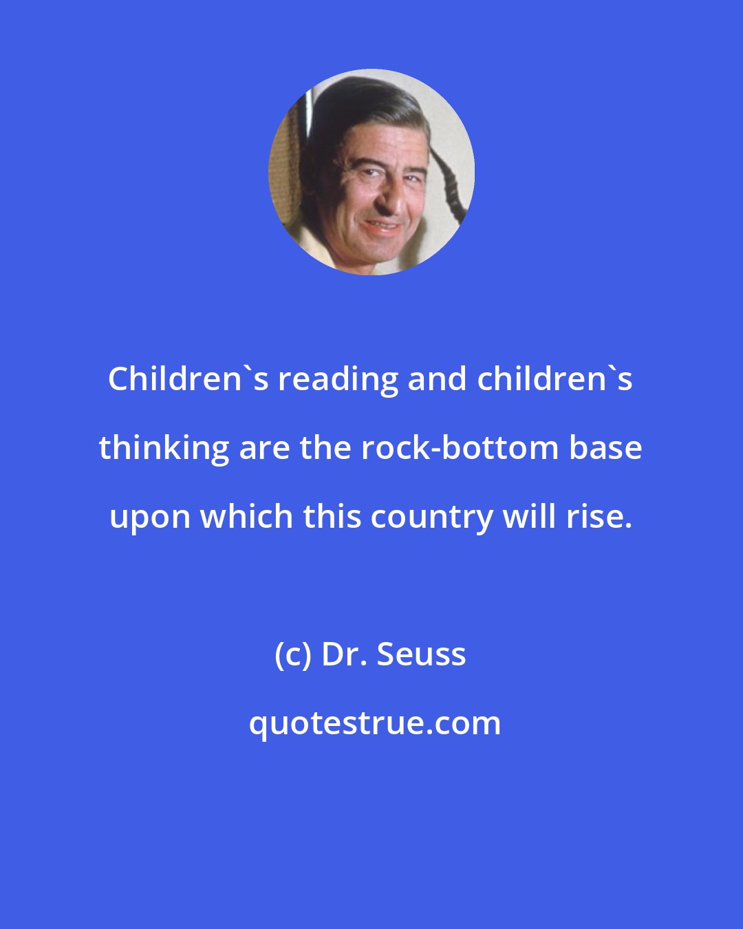 Dr. Seuss: Children's reading and children's thinking are the rock-bottom base upon which this country will rise.
