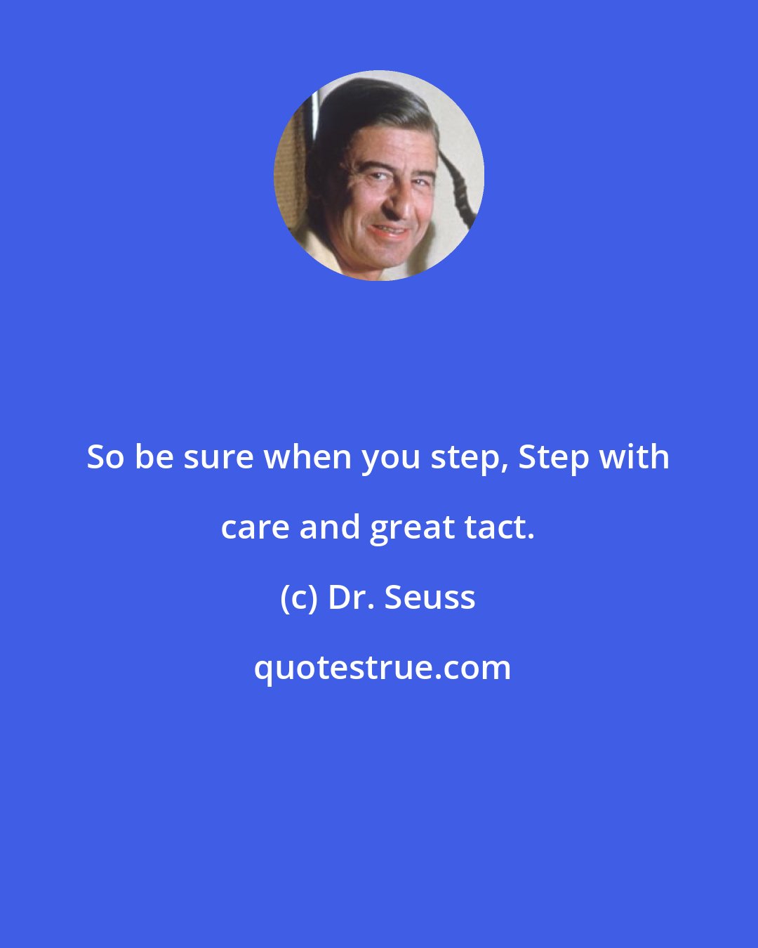 Dr. Seuss: So be sure when you step, Step with care and great tact.