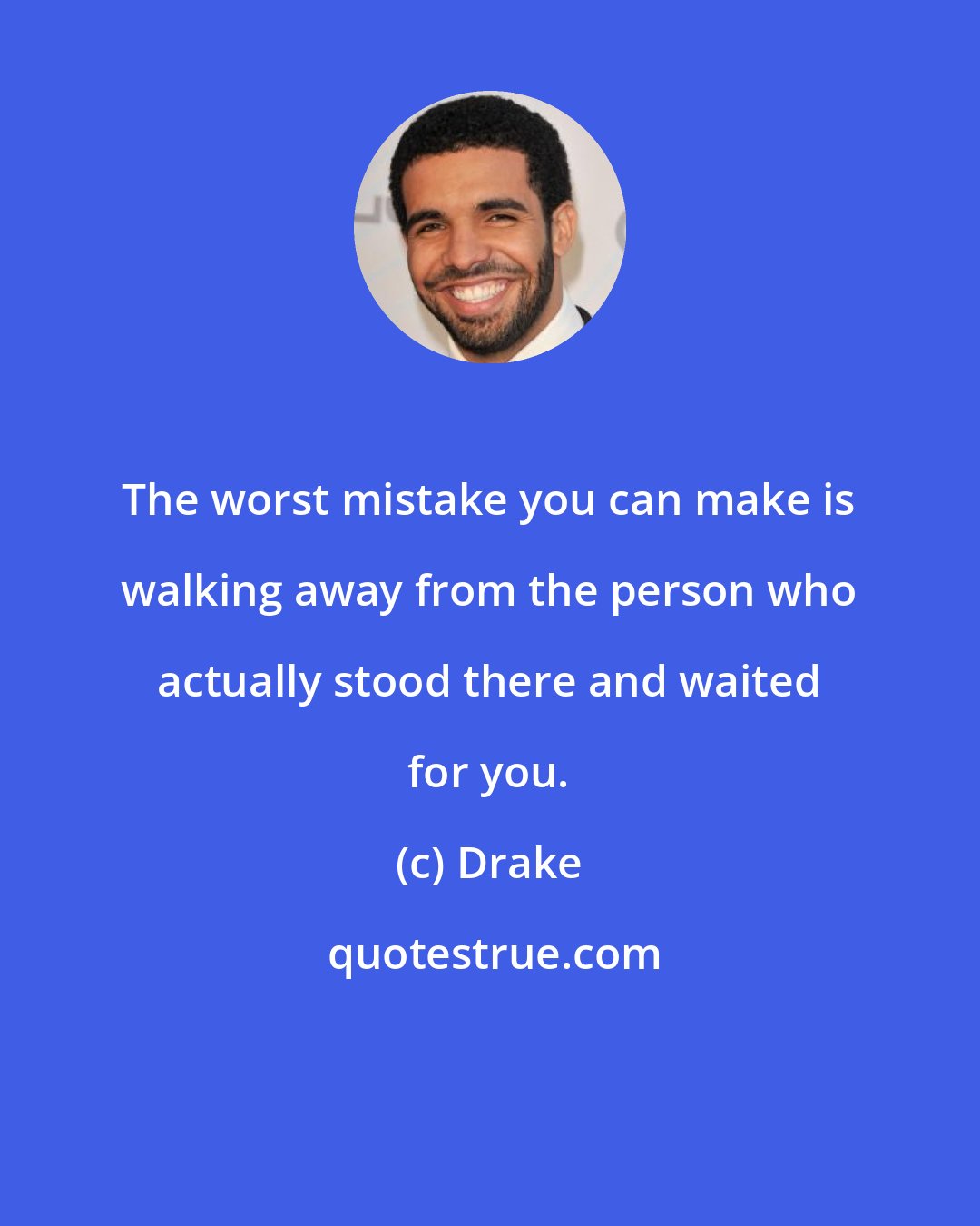 Drake: The worst mistake you can make is walking away from the person who actually stood there and waited for you.