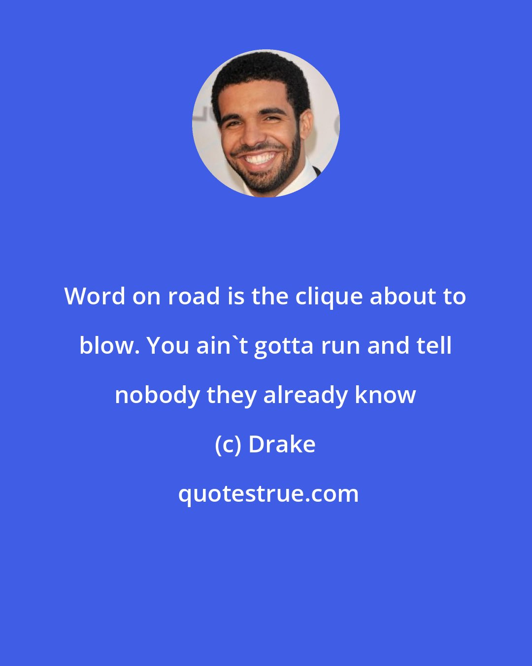 Drake: Word on road is the clique about to blow. You ain't gotta run and tell nobody they already know