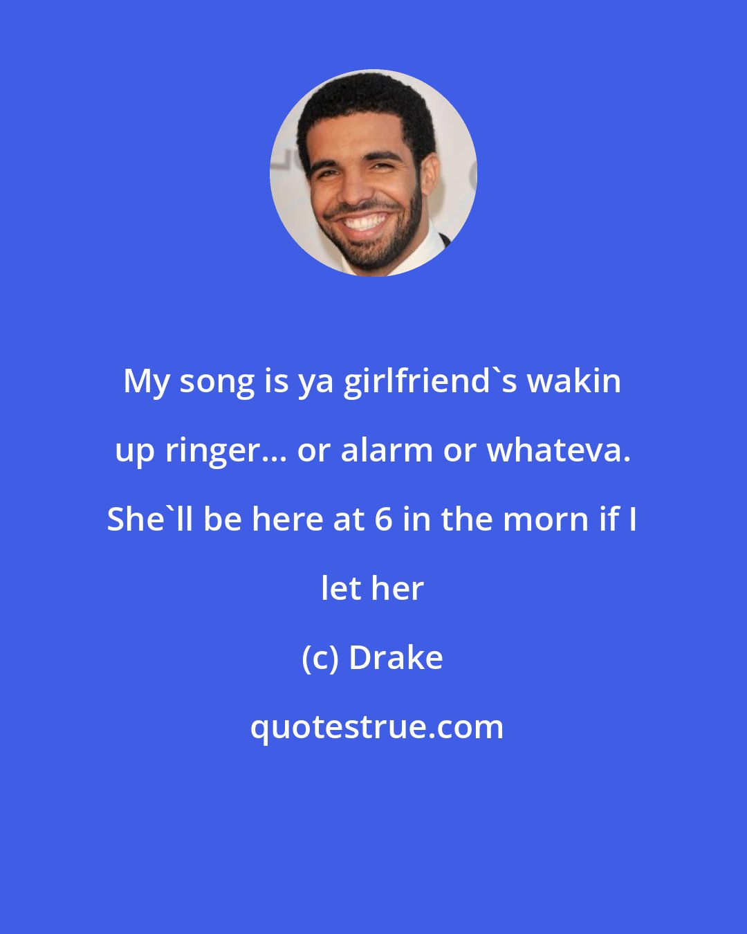 Drake: My song is ya girlfriend's wakin up ringer... or alarm or whateva. She'll be here at 6 in the morn if I let her