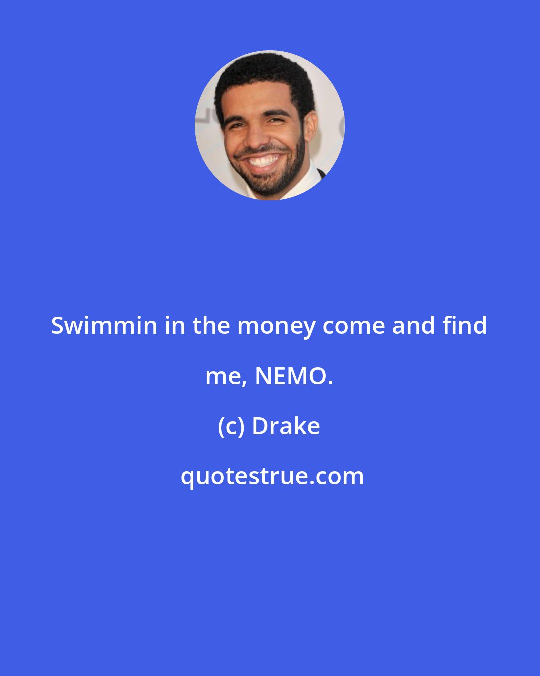 Drake: Swimmin in the money come and find me, NEMO.