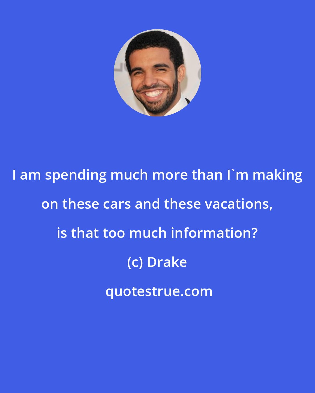 Drake: I am spending much more than I'm making on these cars and these vacations, is that too much information?