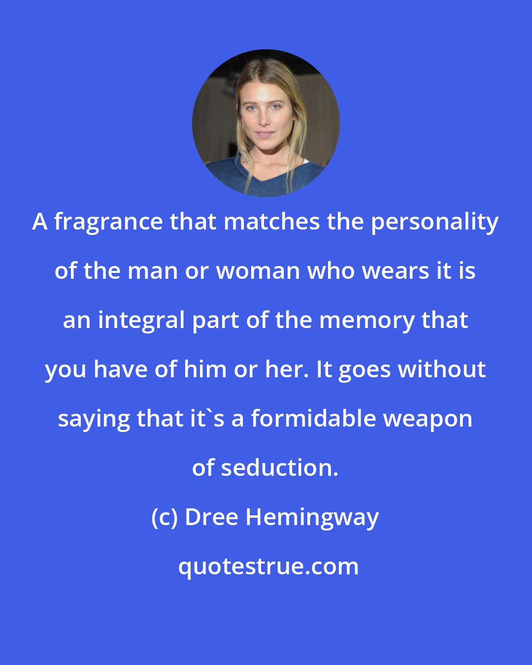 Dree Hemingway: A fragrance that matches the personality of the man or woman who wears it is an integral part of the memory that you have of him or her. It goes without saying that it's a formidable weapon of seduction.