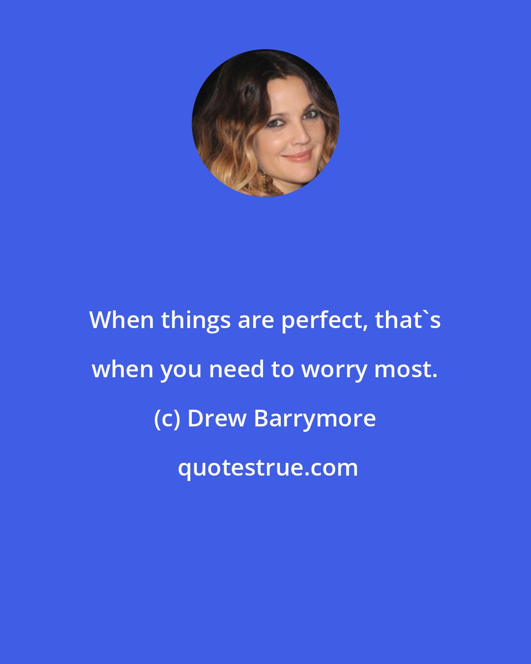 Drew Barrymore: When things are perfect, that's when you need to worry most.