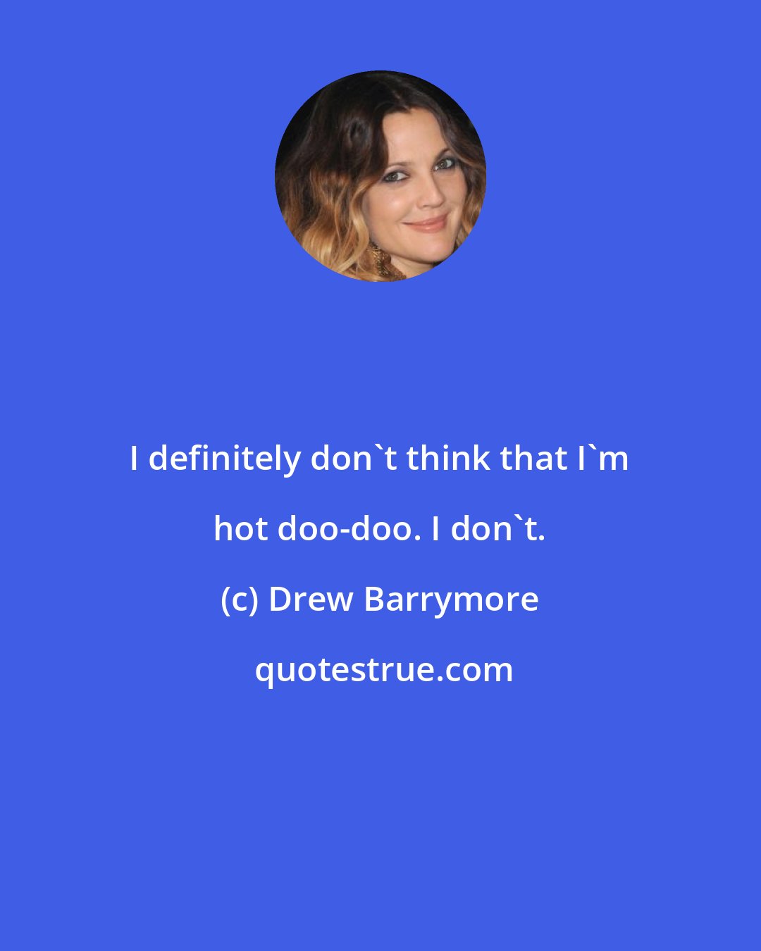 Drew Barrymore: I definitely don't think that I'm hot doo-doo. I don't.