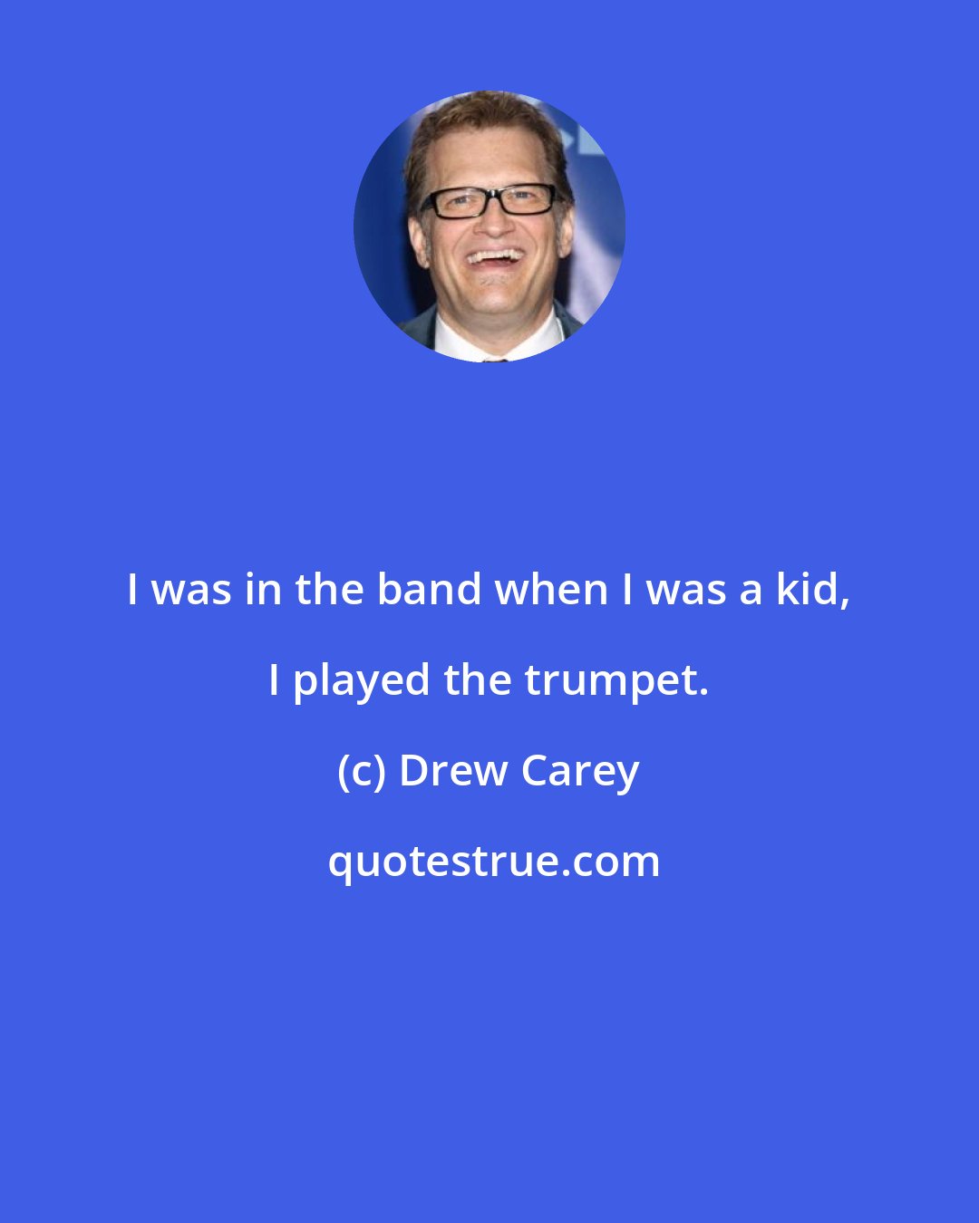 Drew Carey: I was in the band when I was a kid, I played the trumpet.