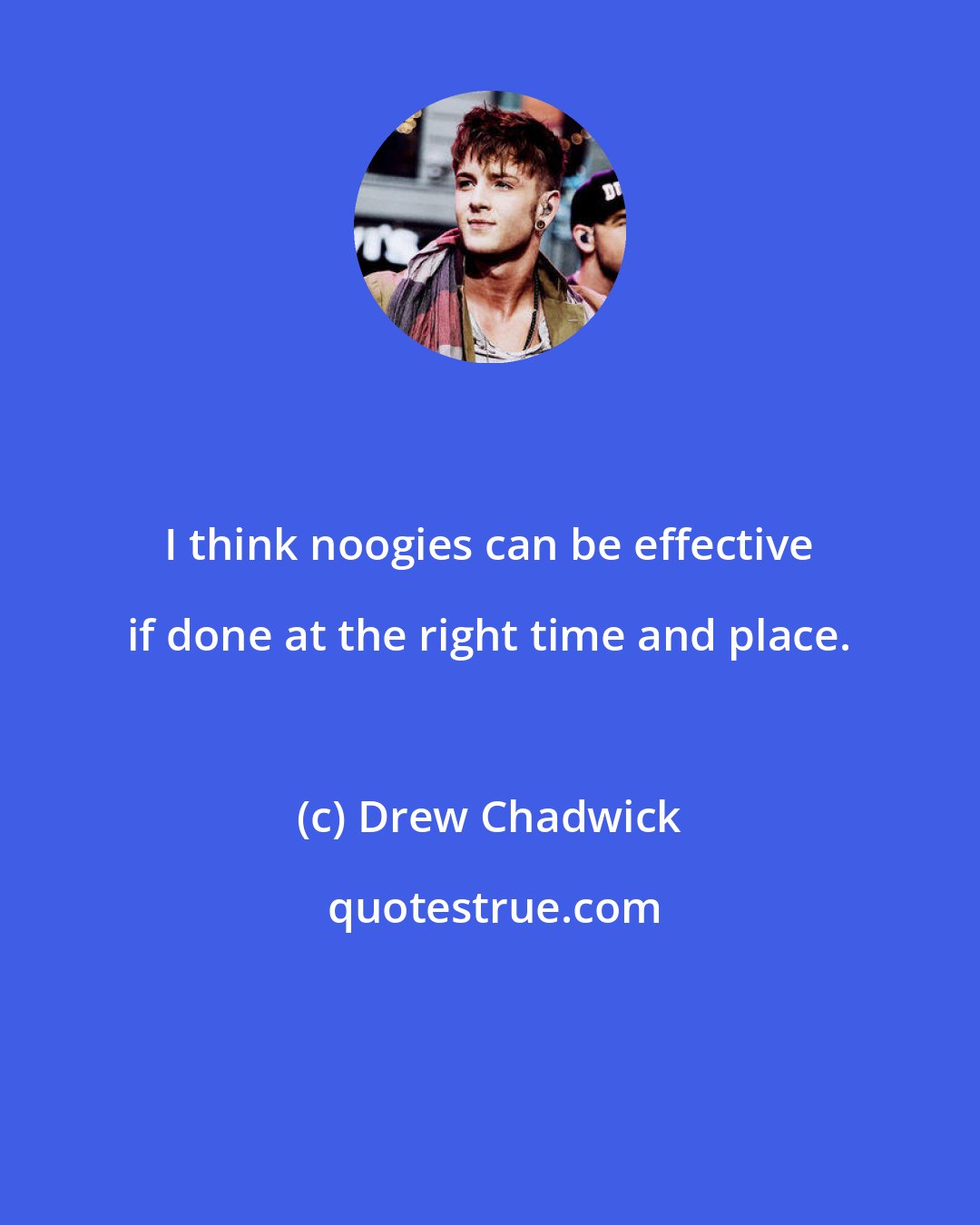 Drew Chadwick: I think noogies can be effective if done at the right time and place.