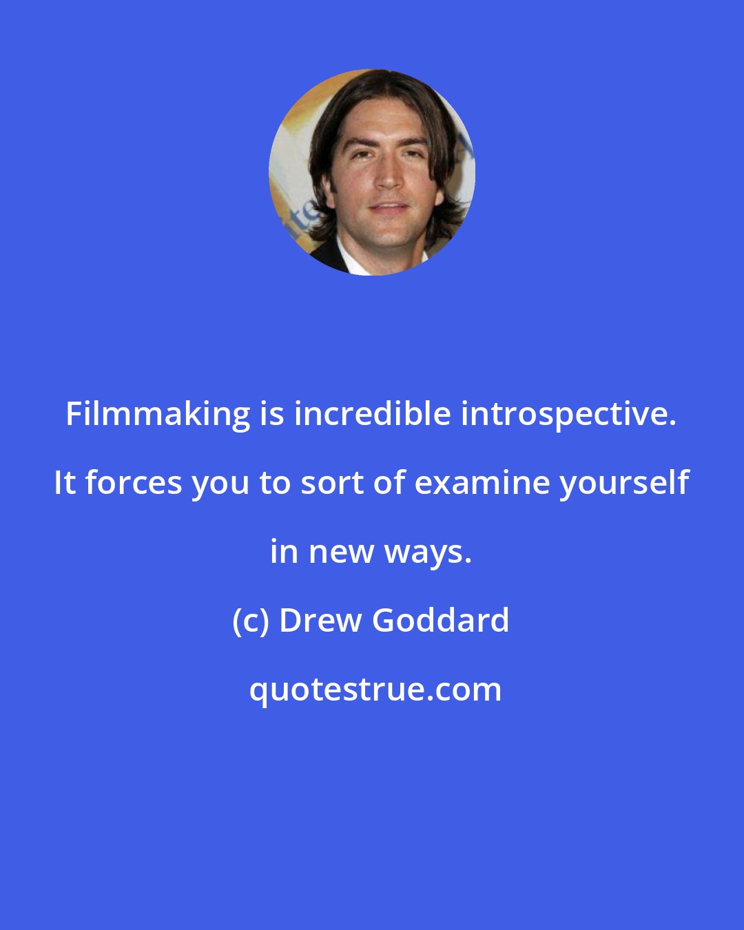 Drew Goddard: Filmmaking is incredible introspective. It forces you to sort of examine yourself in new ways.