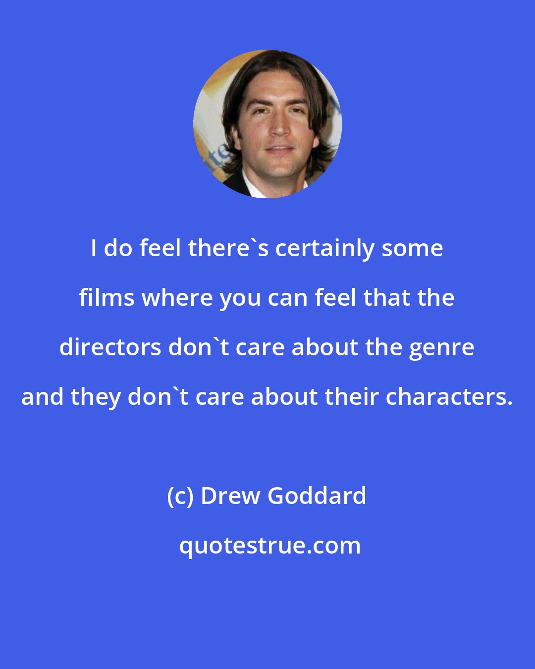 Drew Goddard: I do feel there's certainly some films where you can feel that the directors don't care about the genre and they don't care about their characters.