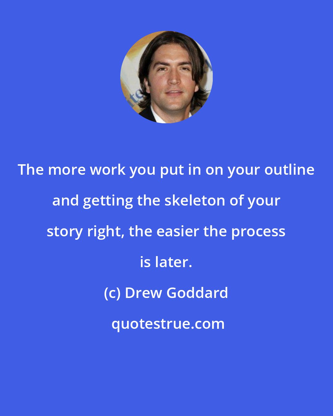 Drew Goddard: The more work you put in on your outline and getting the skeleton of your story right, the easier the process is later.