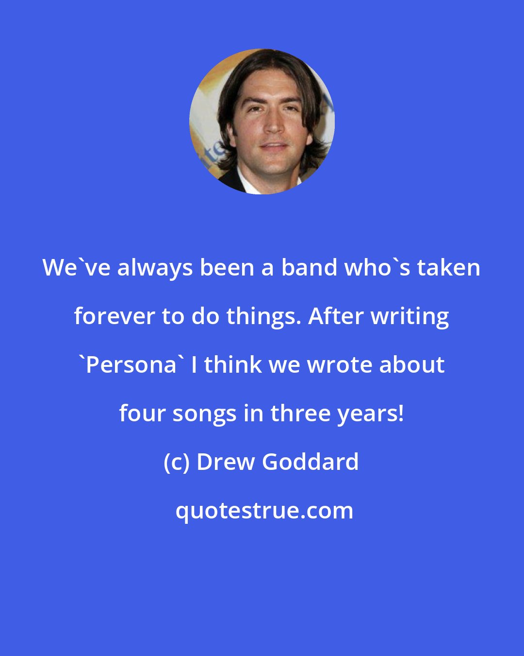 Drew Goddard: We've always been a band who's taken forever to do things. After writing 'Persona' I think we wrote about four songs in three years!