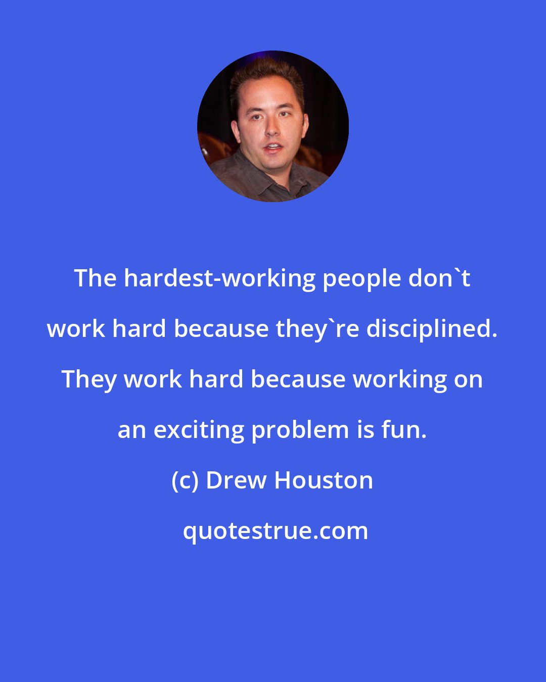 Drew Houston: The hardest-working people don't work hard because they're disciplined. They work hard because working on an exciting problem is fun.