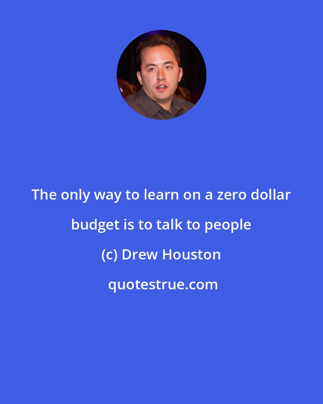 Drew Houston: The only way to learn on a zero dollar budget is to talk to people