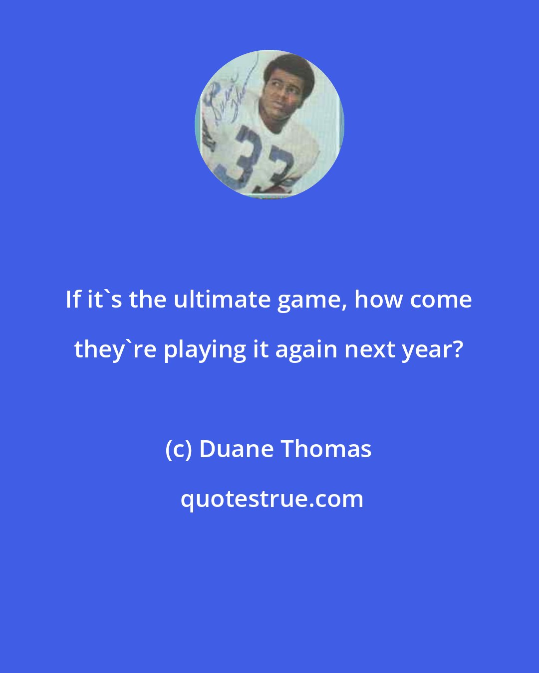 Duane Thomas: If it's the ultimate game, how come they're playing it again next year?