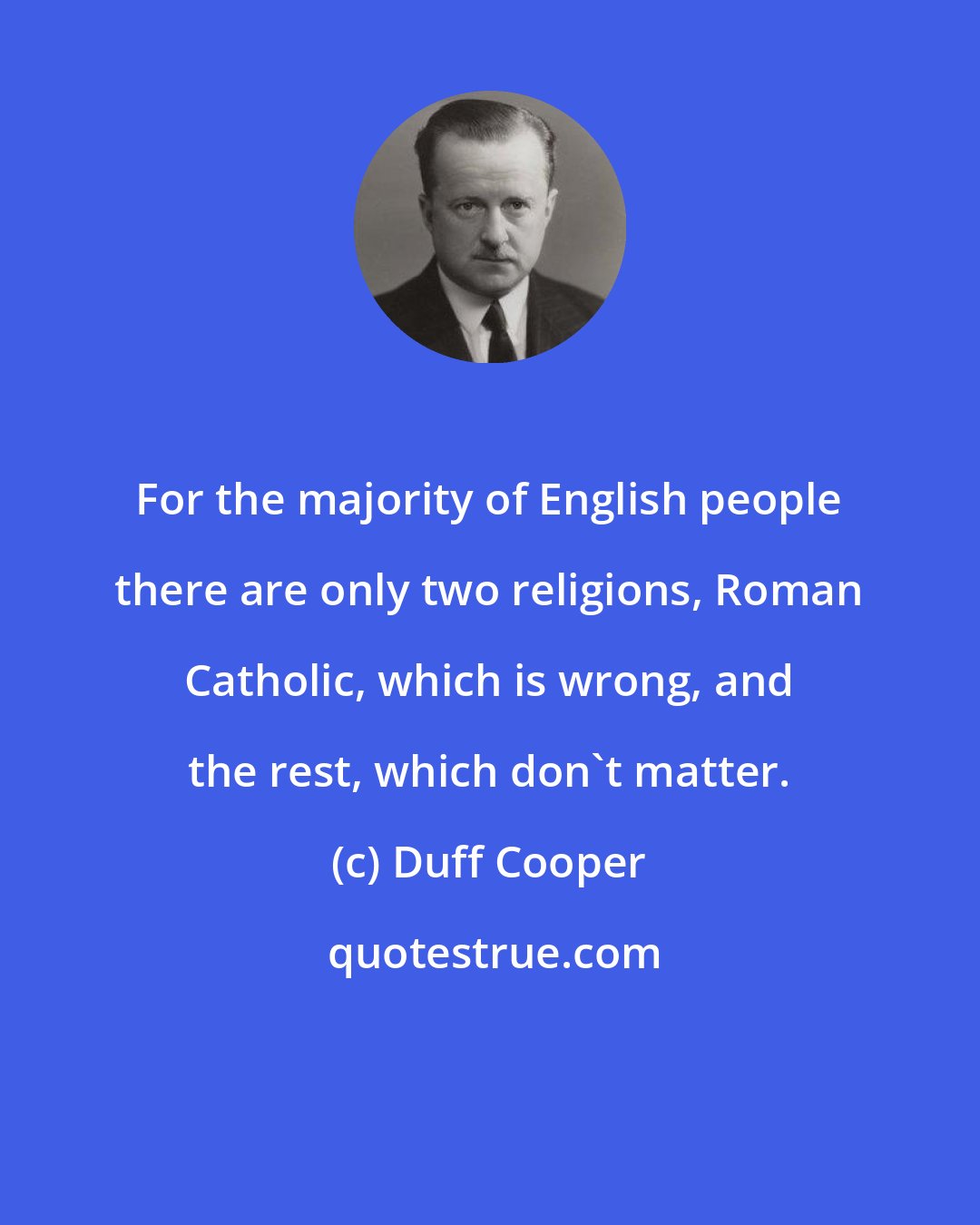 Duff Cooper: For the majority of English people there are only two religions, Roman Catholic, which is wrong, and the rest, which don't matter.