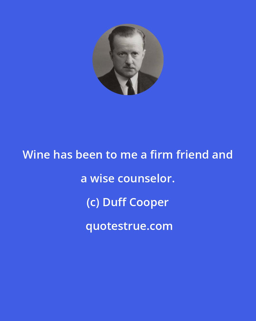 Duff Cooper: Wine has been to me a firm friend and a wise counselor.