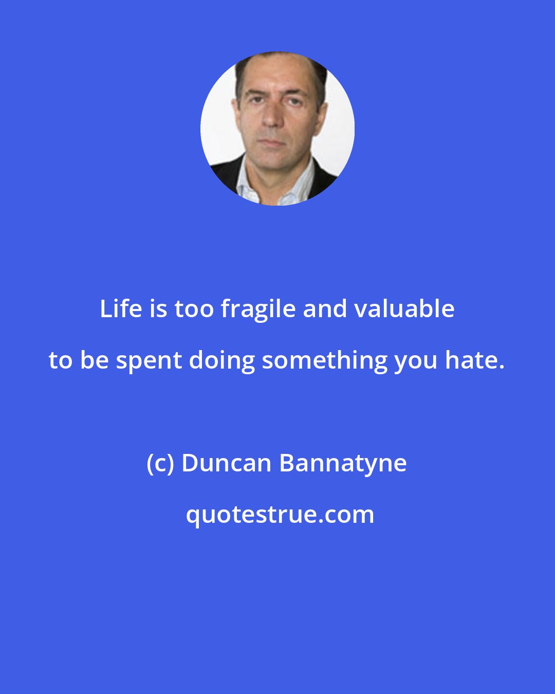 Duncan Bannatyne: Life is too fragile and valuable to be spent doing something you hate.