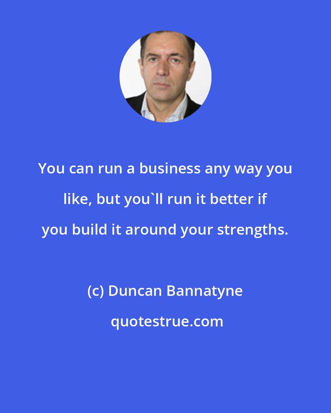 Duncan Bannatyne: You can run a business any way you like, but you'll run it better if you build it around your strengths.