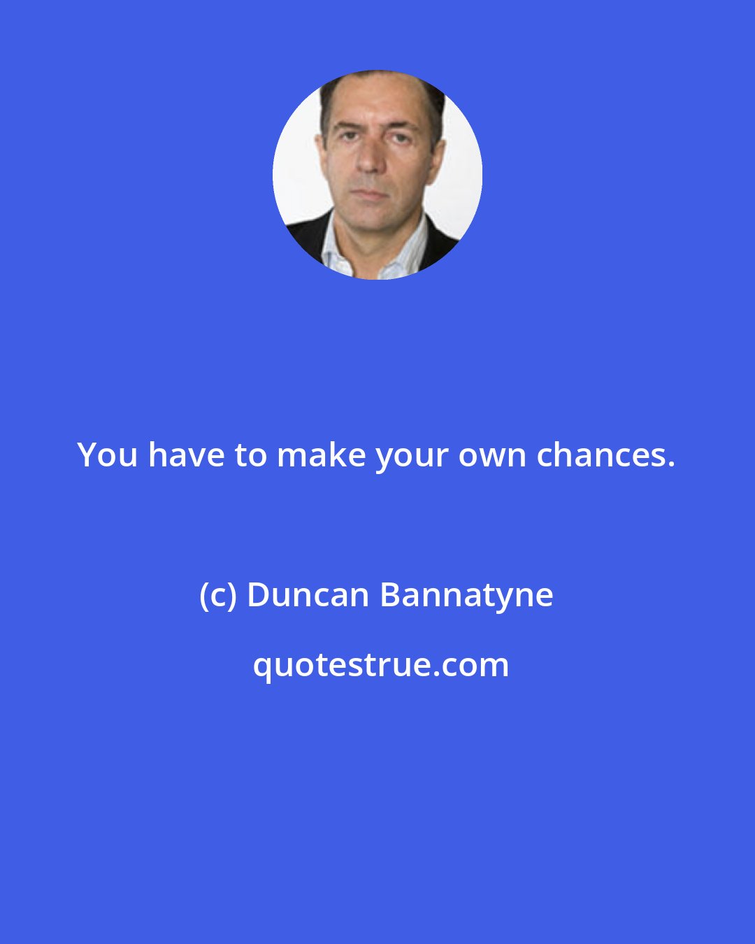 Duncan Bannatyne: You have to make your own chances.