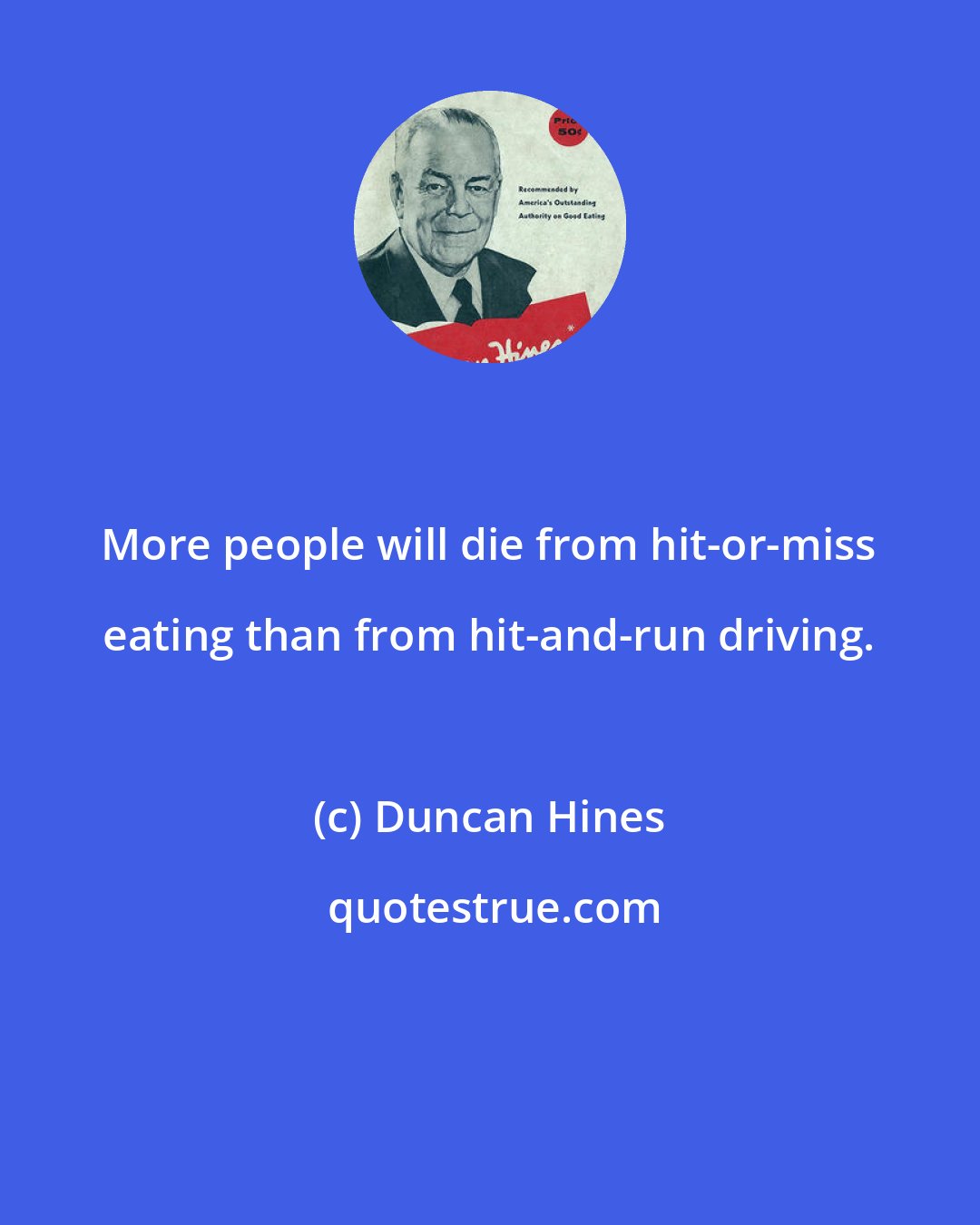 Duncan Hines: More people will die from hit-or-miss eating than from hit-and-run driving.
