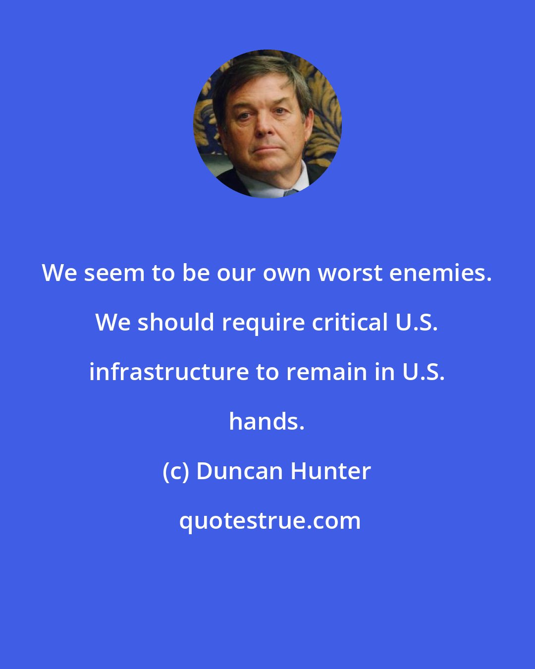Duncan Hunter: We seem to be our own worst enemies. We should require critical U.S. infrastructure to remain in U.S. hands.