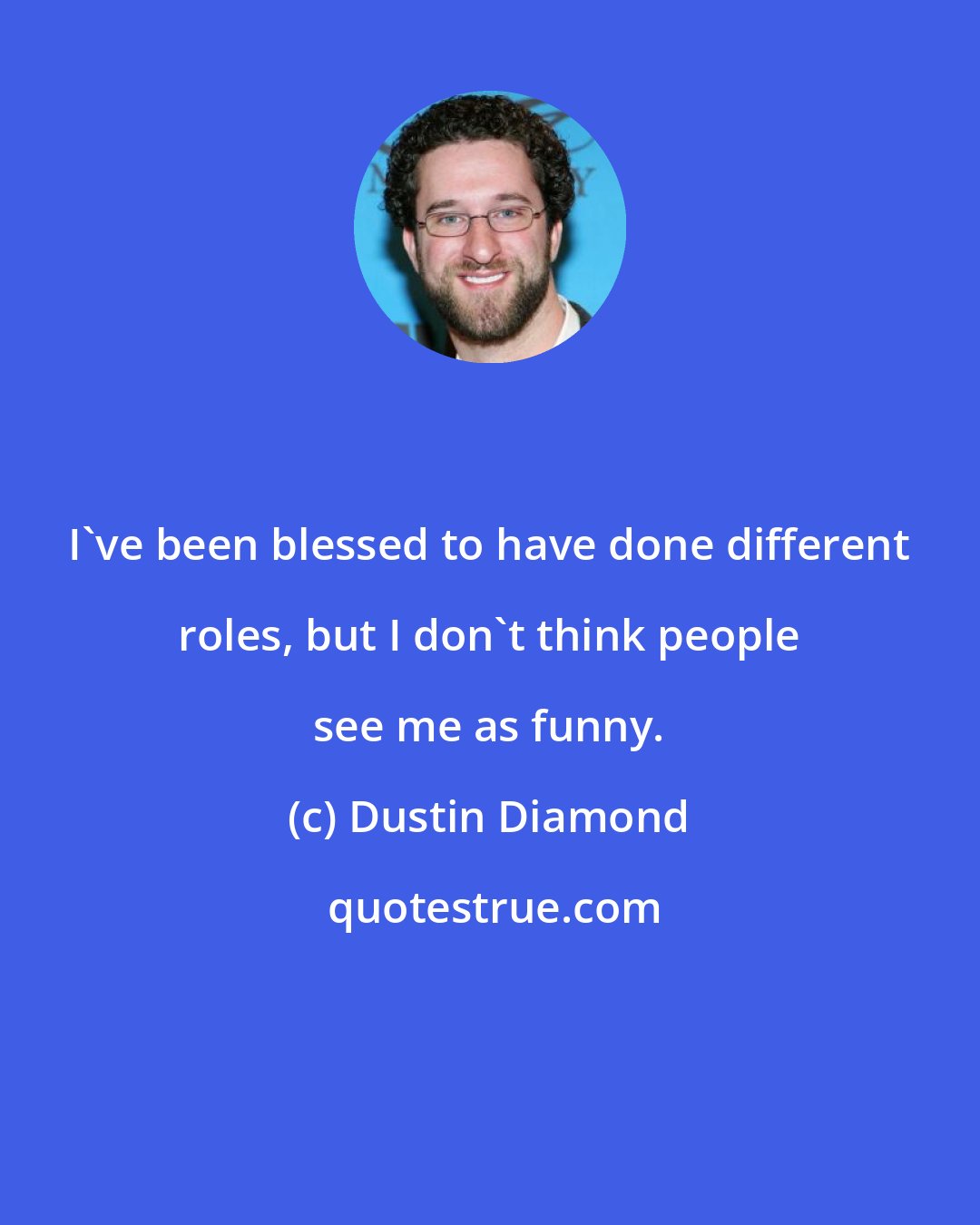 Dustin Diamond: I've been blessed to have done different roles, but I don't think people see me as funny.