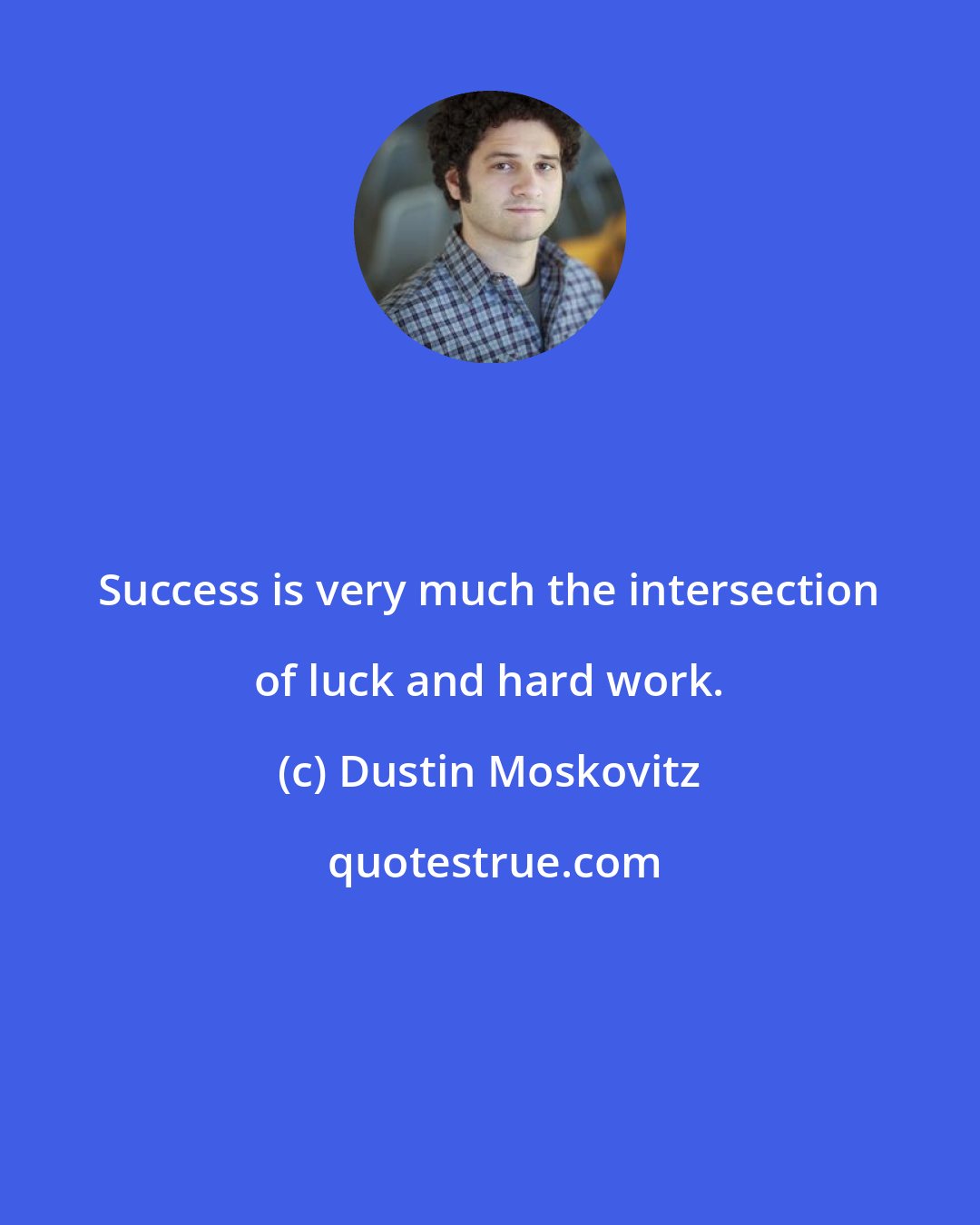 Dustin Moskovitz: Success is very much the intersection of luck and hard work.