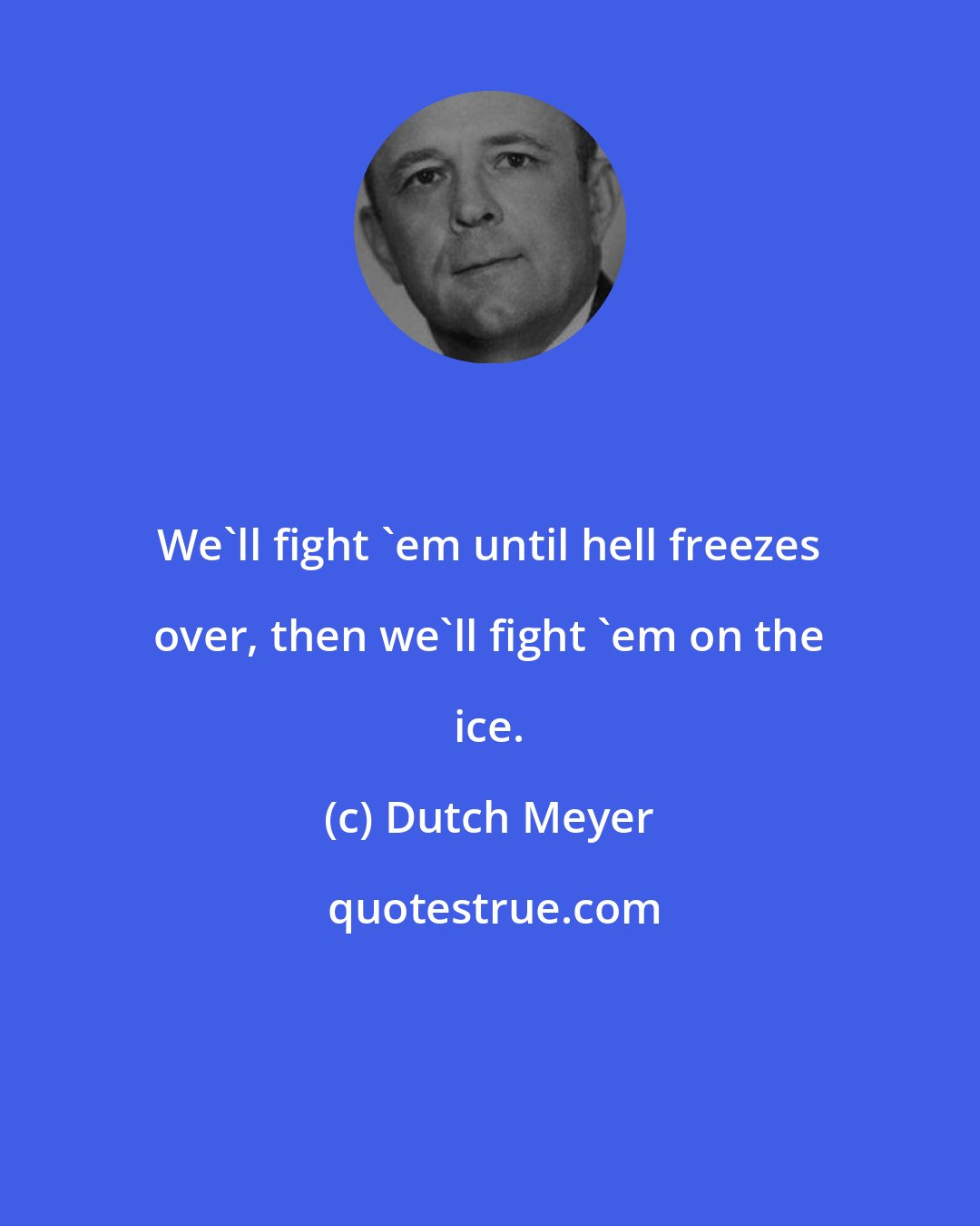 Dutch Meyer: We'll fight 'em until hell freezes over, then we'll fight 'em on the ice.