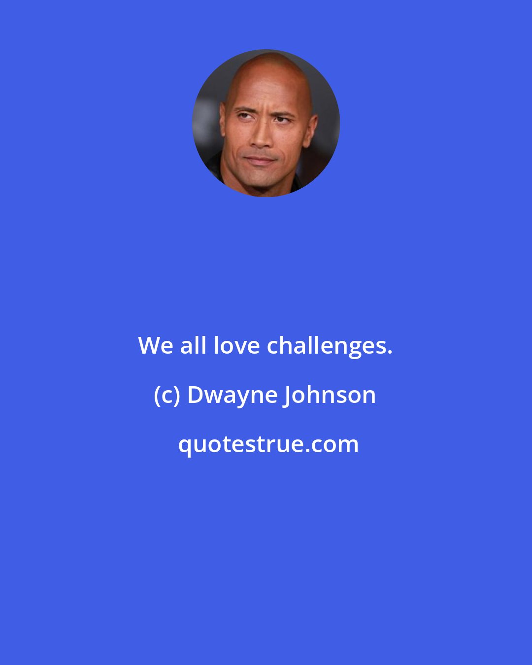 Dwayne Johnson: We all love challenges.
