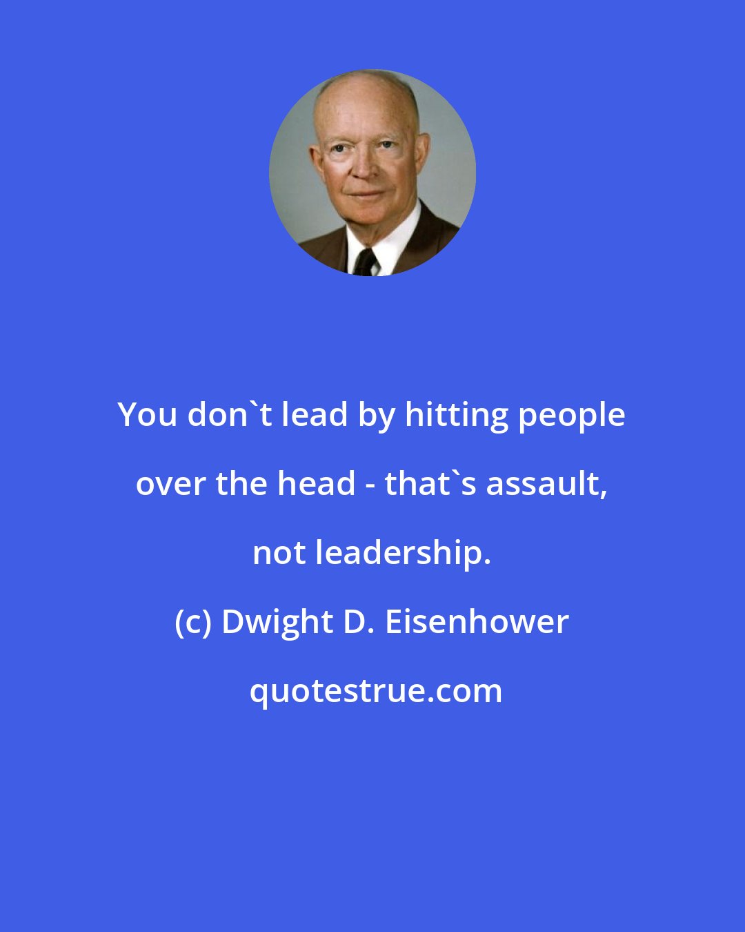 Dwight D. Eisenhower: You don't lead by hitting people over the head - that's assault, not leadership.