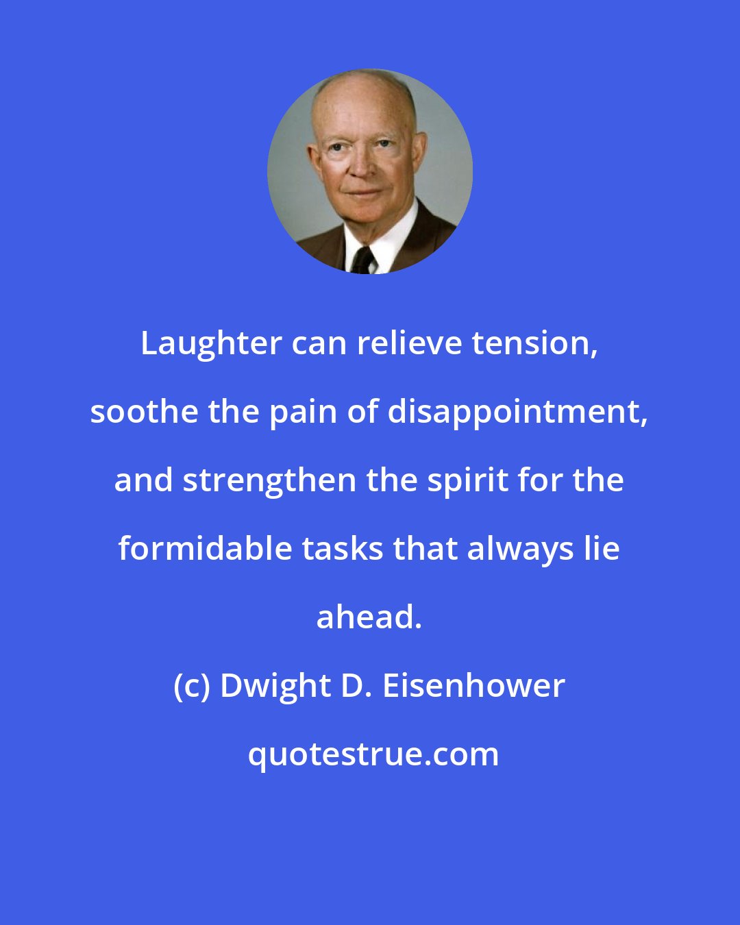 Dwight D. Eisenhower: Laughter can relieve tension, soothe the pain of disappointment, and strengthen the spirit for the formidable tasks that always lie ahead.