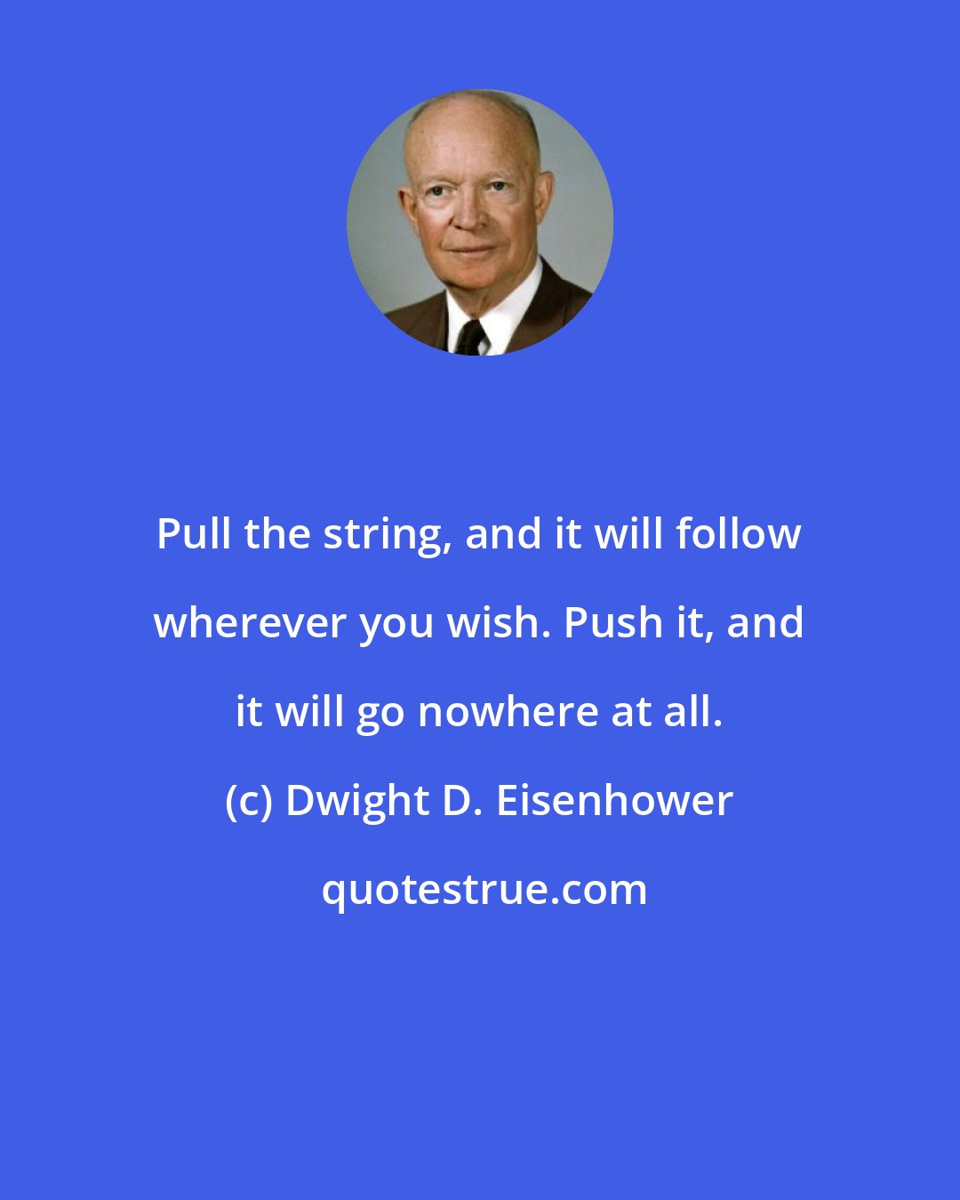 Dwight D. Eisenhower: Pull the string, and it will follow wherever you wish. Push it, and it will go nowhere at all.