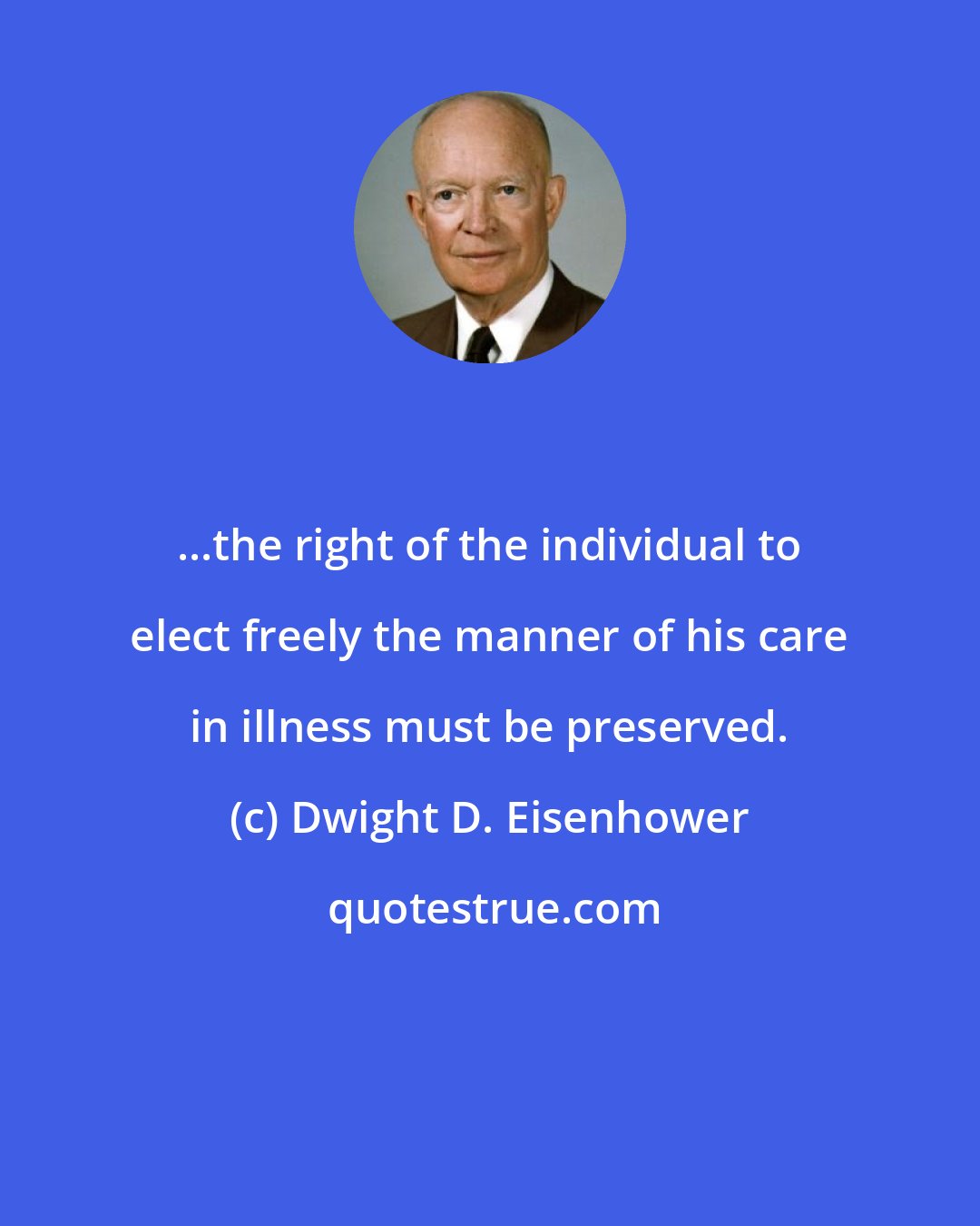 Dwight D. Eisenhower: ...the right of the individual to elect freely the manner of his care in illness must be preserved.