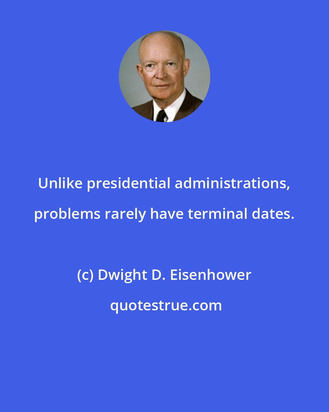 Dwight D. Eisenhower: Unlike presidential administrations, problems rarely have terminal dates.
