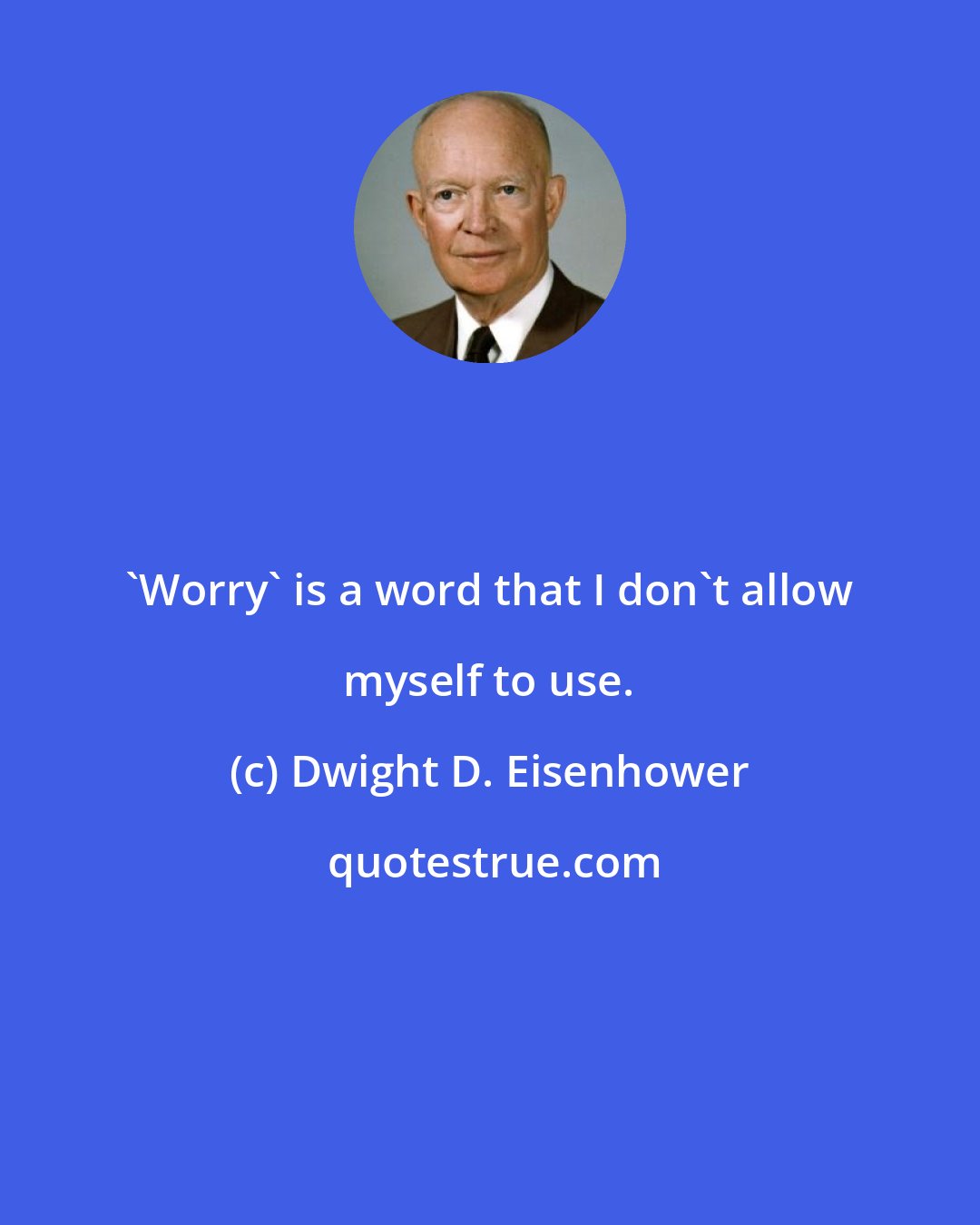 Dwight D. Eisenhower: 'Worry' is a word that I don't allow myself to use.
