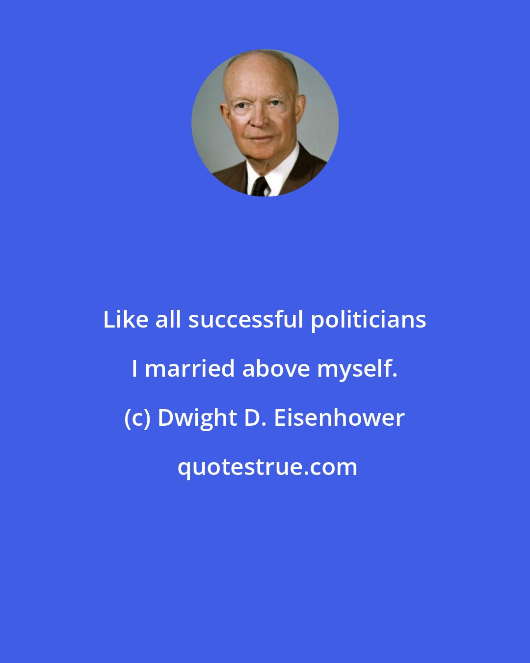 Dwight D. Eisenhower: Like all successful politicians I married above myself.