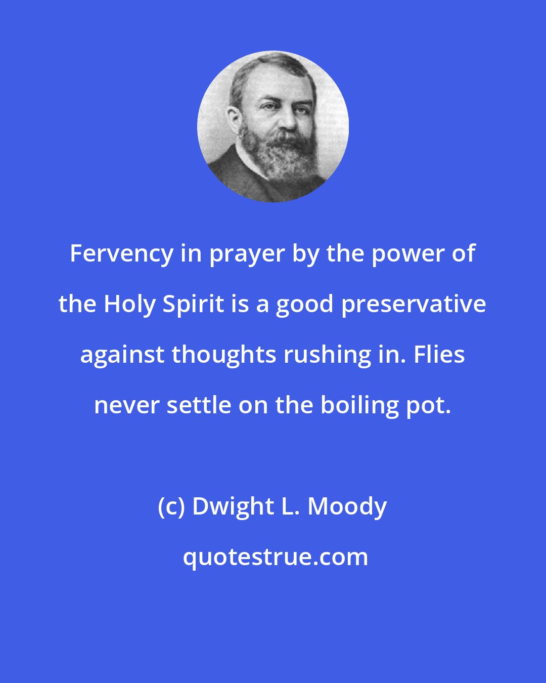 Dwight L. Moody: Fervency in prayer by the power of the Holy Spirit is a good preservative against thoughts rushing in. Flies never settle on the boiling pot.