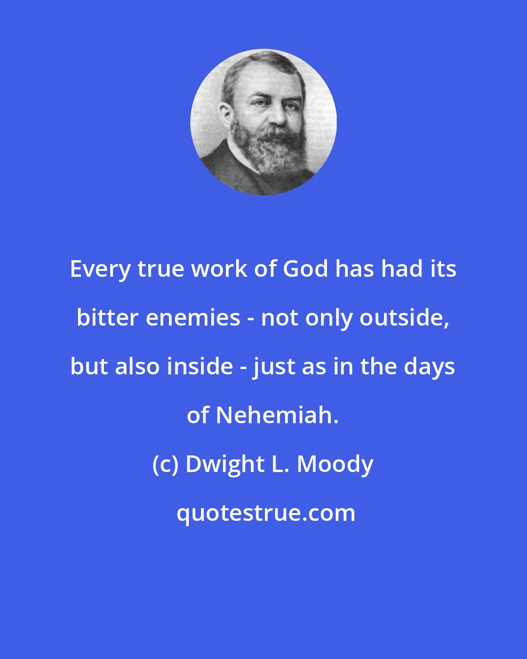 Dwight L. Moody: Every true work of God has had its bitter enemies - not only outside, but also inside - just as in the days of Nehemiah.