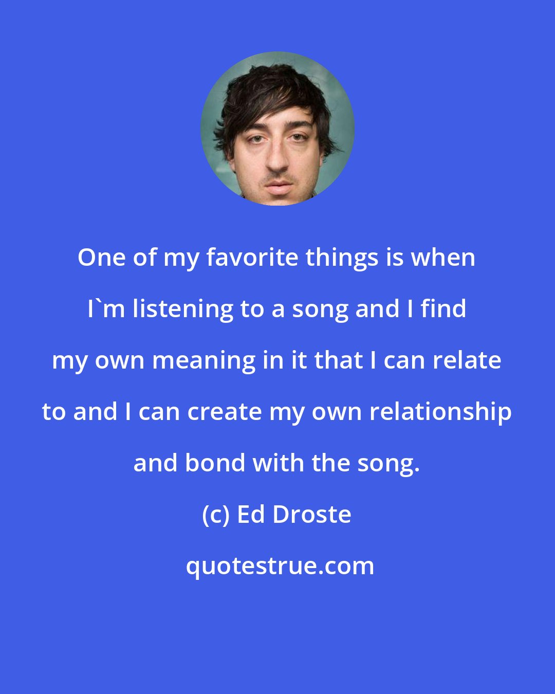 Ed Droste: One of my favorite things is when I'm listening to a song and I find my own meaning in it that I can relate to and I can create my own relationship and bond with the song.