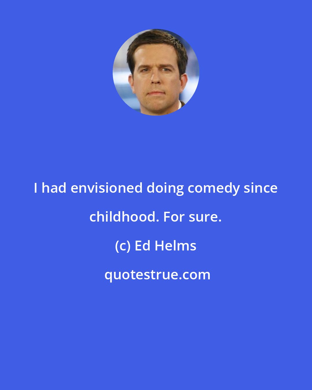 Ed Helms: I had envisioned doing comedy since childhood. For sure.