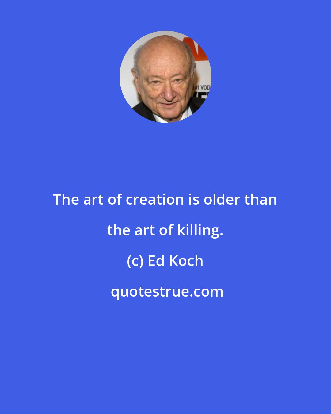 Ed Koch: The art of creation is older than the art of killing.