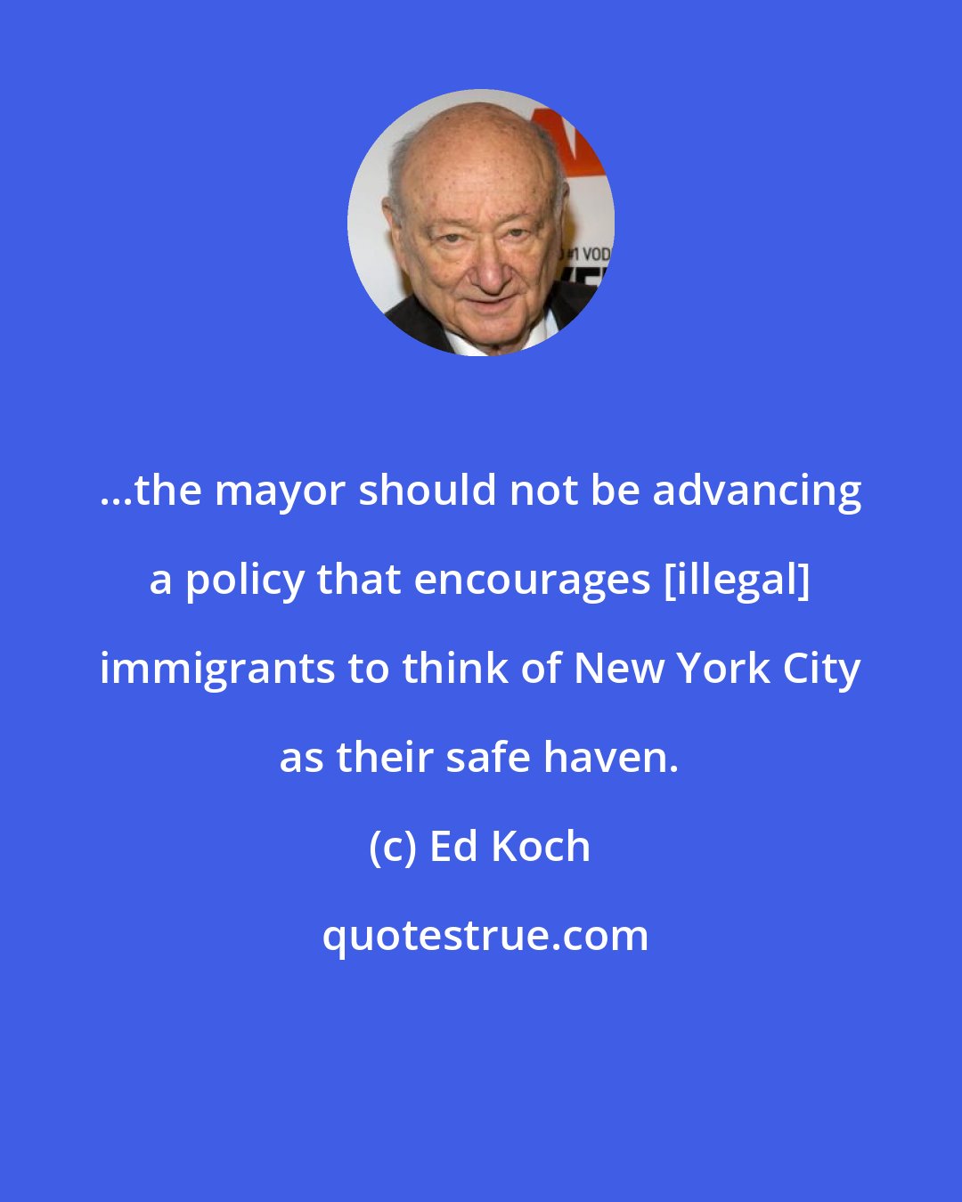 Ed Koch: ...the mayor should not be advancing a policy that encourages [illegal] immigrants to think of New York City as their safe haven.