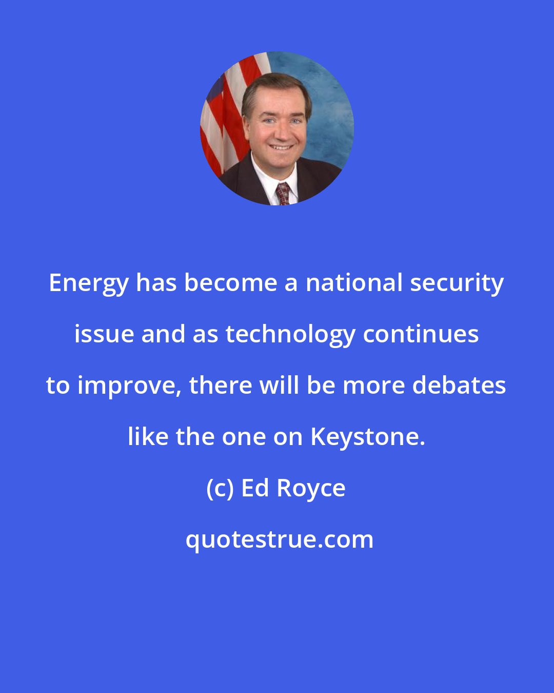 Ed Royce: Energy has become a national security issue and as technology continues to improve, there will be more debates like the one on Keystone.