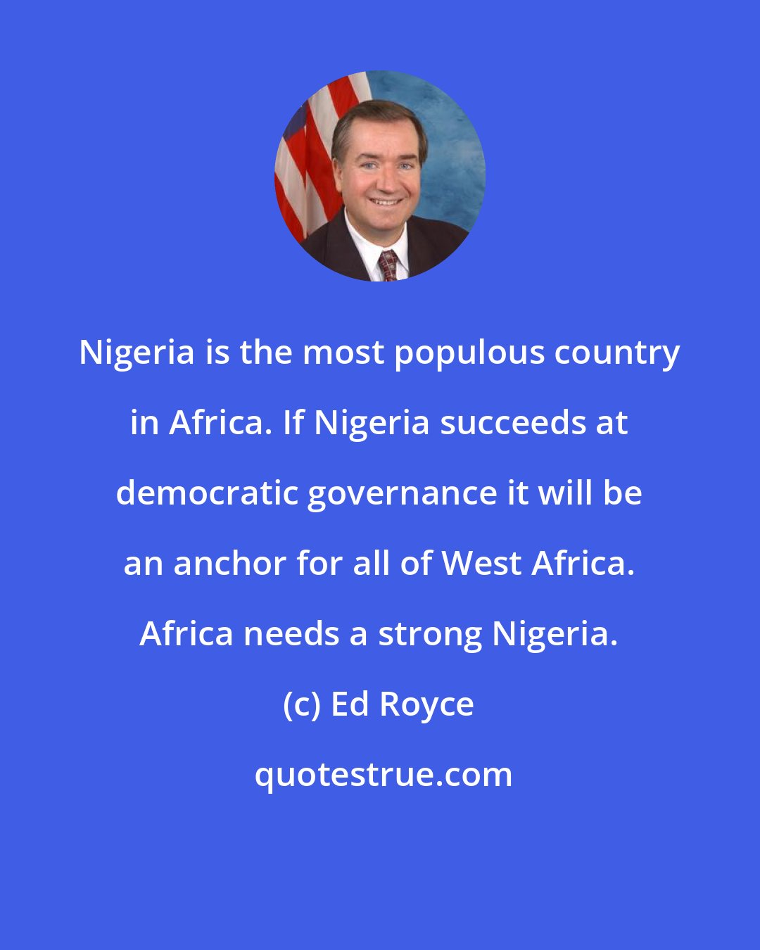 Ed Royce: Nigeria is the most populous country in Africa. If Nigeria succeeds at democratic governance it will be an anchor for all of West Africa. Africa needs a strong Nigeria.