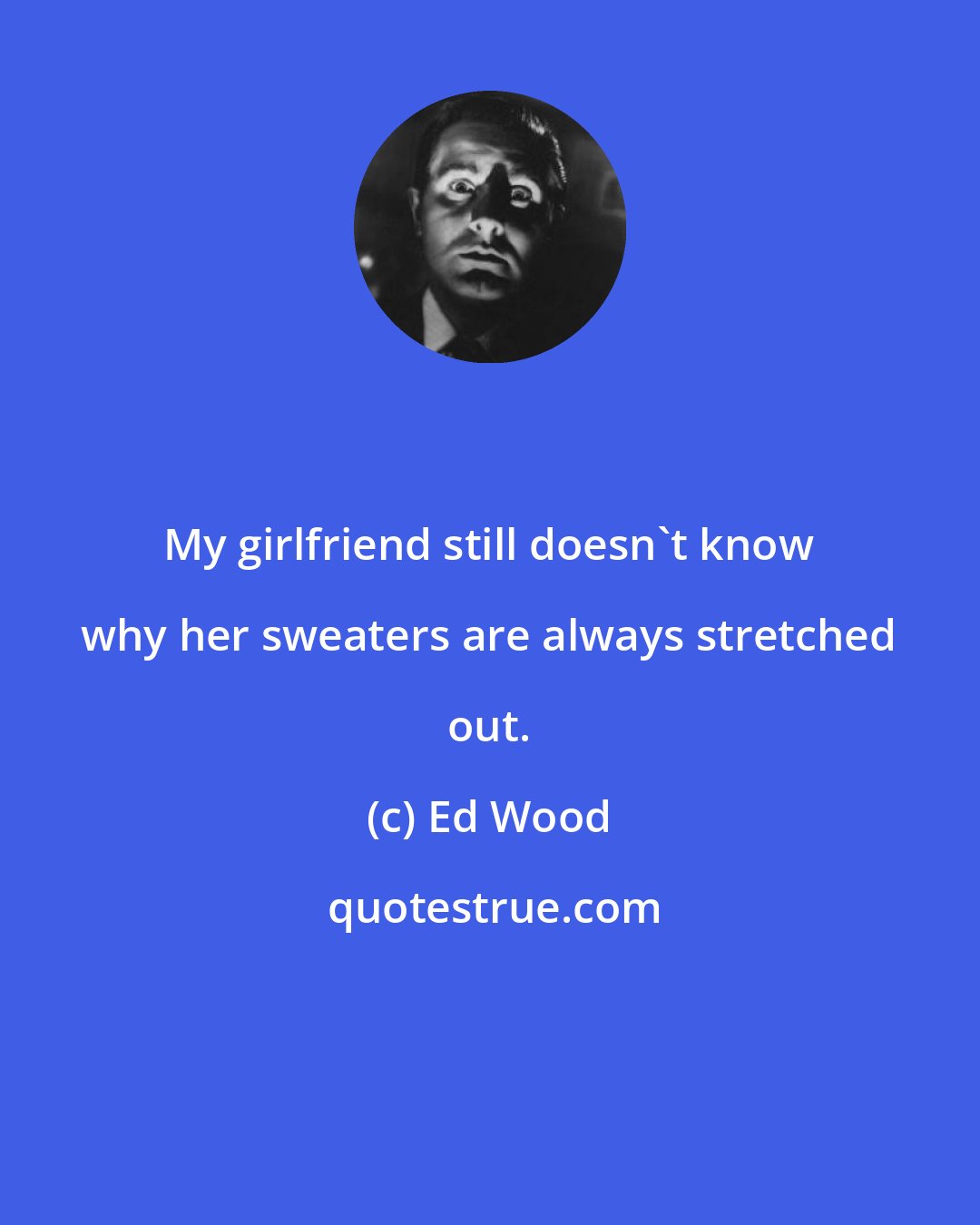 Ed Wood: My girlfriend still doesn't know why her sweaters are always stretched out.
